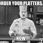 Hitler chef | ORDER YOUR PLATTERS... ...NOW!!! | image tagged in hitler chef | made w/ Imgflip meme maker
