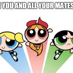 Power Puff Girls | WHEN YOU AND ALL YOUR MATES VAPE | image tagged in power puff girls,vape,gay | made w/ Imgflip meme maker