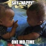 Say that one mo time | SAY "NAPPY"; ONE MO TIME | image tagged in say that one mo time | made w/ Imgflip meme maker