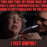 Am starting to like this kid! | THIS ONE TIME, MY MEME WAS ON PAGE 2 AND I DOWNVOTED ALL THEM AROUND IT SO I COULD GET TO THE FRONT; I FELT AWFUL! | image tagged in childhood confession chunk,memes,frontpage,imgflip humor,fun,joke | made w/ Imgflip meme maker