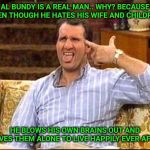 al bundy couch shooting | AL BUNDY IS A REAL MAN.. WHY? BECAUSE EVEN THOUGH HE HATES HIS WIFE AND CHILDREN; HE BLOWS HIS OWN BRAINS OUT AND LEAVES THEM ALONE TO LIVE HAPPILY EVER AFTER | image tagged in al bundy couch shooting | made w/ Imgflip meme maker