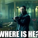 where is he? | WHERE IS HE? | image tagged in john wick 2,john wick | made w/ Imgflip meme maker