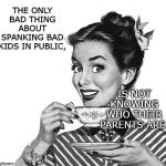 50s woman | THE ONLY BAD THING ABOUT SPANKING BAD KIDS IN PUBLIC, IS NOT KNOWING WHO THEIR PARENTS ARE. | image tagged in 50s woman,funny,funny memes | made w/ Imgflip meme maker