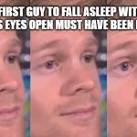 meme guy blinking | FIRST GUY TO FALL ASLEEP WITH HIS EYES OPEN MUST HAVE BEEN LIKE | image tagged in meme guy blinking | made w/ Imgflip meme maker