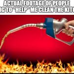 fuel on fire | ACTUAL FOOTAGE OF PEOPLE TRYING TO "HELP" ME CLEAN THE KITCHEN; | image tagged in fuel on fire | made w/ Imgflip meme maker