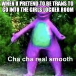 Cha cha real smooth | WHEN U PRETEND TO BE TRANS TO 
GO INTO THE GIRLS LOCKER ROOM | image tagged in cha cha real smooth | made w/ Imgflip meme maker