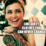 Tattooed Women | TATTOOS! LIKE DIRTY CLOTHES YOU CAN NEVER CHANGE | image tagged in tattooed women | made w/ Imgflip meme maker