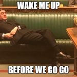Rees Mogg | WAKE ME UP; BEFORE WE GO GO | image tagged in rees mogg | made w/ Imgflip meme maker