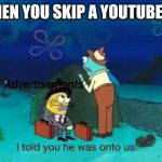 I told you he was onto us! | WHEN YOU SKIP A YOUTUBE AD; Advertisements | image tagged in i told you he was onto us,spongebob,memes | made w/ Imgflip meme maker