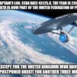Star Trek Brexit | CAPTAIN'S LOG. STAR DATE 43125.8. THE YEAR IS 2352 AND EARTH IS NOW PART OF THE UNITED FEDERATION OF PLANETS; EXCEPT FOR THE UNITED KINGDOM WHO HAVE JUST POSTPONED BREXIT FOR ANOTHER THREE MONTHS | image tagged in starship enterprise to bold go where no man has gone before,brexit,uk,star trek,funny,funny memes | made w/ Imgflip meme maker
