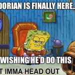 Sponge Bob | DORIAN IS FINALLY HERE... WISHING HE’D DO THIS | image tagged in sponge bob,hurricane dorian,leave | made w/ Imgflip meme maker