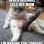 Sexy Cat | WHEN MICHAEL SEES HIS MOM I'M HAVING FUN TONIGHT | image tagged in memes,sexy cat | made w/ Imgflip meme maker