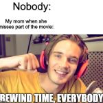 Pewdiepie | Nobody:; My mom when she misses part of the movie:; REWIND TIME, EVERYBODY | image tagged in pewdiepie | made w/ Imgflip meme maker