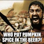 Who Put Pumpkin Spice in the Beer | WHO PUT PUMPKIN SPICE IN THE BEER?! | image tagged in spartan leonidas,pumpkin spice,pumpkin spice beer | made w/ Imgflip meme maker
