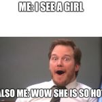 Surprised Chris Pratt (top text) | ME: I SEE A GIRL; ALSO ME: WOW SHE IS SO HOT | image tagged in surprised chris pratt top text | made w/ Imgflip meme maker
