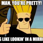 Johnny Bravo | MAN, YOU'RE PRETTY! IT'S LIKE LOOKIN' IN A MIRROR! | image tagged in johnny bravo | made w/ Imgflip meme maker