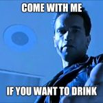 Terminator Come with me | COME WITH ME; IF YOU WANT TO DRINK | image tagged in terminator come with me | made w/ Imgflip meme maker