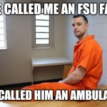 Posing Inmate | HE CALLED ME AN FSU FAN; SO I CALLED HIM AN AMBULANCE | image tagged in posing inmate | made w/ Imgflip meme maker