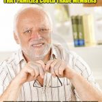 harold unsure | AM I THE ONLY ONE WHO WISHES THAT FAMILIES COULD TRADE MEMBERS; JUST LIKE PROFESSIONAL SPORTS TEAMS. | image tagged in harold unsure | made w/ Imgflip meme maker
