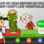 Angry Papa's Burgeria | WHAT MY MOM SERVES ME WHEN I SAY I DON’T LIKE VEGETABLES | image tagged in angry papa's burgeria | made w/ Imgflip meme maker