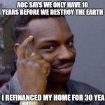 Thinker Good Idea | AOC SAYS WE ONLY HAVE 10 YEARS BEFORE WE DESTROY THE EARTH; SO I REFINANCED MY HOME FOR 30 YEARS | image tagged in thinker good idea | made w/ Imgflip meme maker