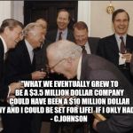 Rich men laughing | "WHAT WE EVENTUALLY GREW TO BE A $3.5 MILLION DOLLAR COMPANY COULD HAVE BEEN A $10 MILLION DOLLAR COMPANY AND I COULD BE SET FOR LIFE!  IF I | image tagged in ghhg | made w/ Imgflip meme maker