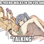 Two anime “girlfriends” hanging out | WHEN YOUR FRIEND WALKS IN ON YOU AND YOUR BFF; "TALKING'' | image tagged in two anime girlfriends hanging out | made w/ Imgflip meme maker