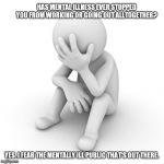 Depressed Stickman | HAS MENTAL ILLNESS EVER STOPPED YOU FROM WORKING OR GOING OUT ALLTOGETHER? YES. I FEAR THE MENTALLY ILL PUBLIC THAT'S OUT THERE. | image tagged in depressed stickman | made w/ Imgflip meme maker