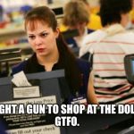 Mad cashier | YOU BROUGHT A GUN TO SHOP AT THE DOLLAR TREE?
GTFO. | image tagged in mad cashier | made w/ Imgflip meme maker
