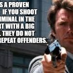 Dirty Harry | IT'S A PROVEN FACT .  IF YOU SHOOT A CRIMINAL IN THE HEART WITH A BIG GUN.. THEY DO NOT BECOME REPEAT OFFENDERS. | image tagged in dirty harry,criminal,shoot,guns | made w/ Imgflip meme maker