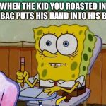 Spongebob Reaction | WHEN THE KID YOU ROASTED IN THE BAG PUTS HIS HAND INTO HIS BAG! | image tagged in spongebob reaction | made w/ Imgflip meme maker