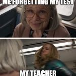 Captain Marvel | ME FORGETTING MY TEST; MY TEACHER | image tagged in captain marvel | made w/ Imgflip meme maker