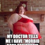 Euphemisms aren't fooling anybody | MY DOCTOR TELLS ME I HAVE "MORBID BODY POSITIVITY" | image tagged in obese woman | made w/ Imgflip meme maker