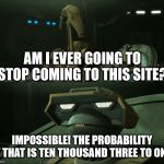 Disbelieving Tactical Droid | AM I EVER GOING TO STOP COMING TO THIS SITE? IMPOSSIBLE! THE PROBABILITY OF THAT IS TEN THOUSAND THREE TO ONE! | image tagged in disbelieving tactical droid | made w/ Imgflip meme maker