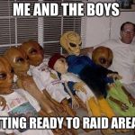 Me and the Boys | ME AND THE BOYS; GETTING READY TO RAID AREA 51 | image tagged in me and the boys | made w/ Imgflip meme maker