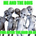 Me n the boys after area 51 | ME AND THE BOIS; PARTYING AFTER THE RAID ON AREA 51 | image tagged in me n the boys after area 51 | made w/ Imgflip meme maker