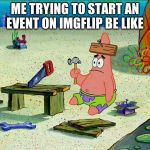 Patrick star nail in head | ME TRYING TO START AN EVENT ON IMGFLIP BE LIKE | image tagged in imgflip,event,memes,patrick | made w/ Imgflip meme maker