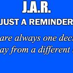 Just A Reminder | J.A.R. (JUST A REMINDER); You are always one decision away from a different life; COVELL BELLAMY III | image tagged in just a reminder | made w/ Imgflip meme maker