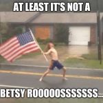 Not a Betsy Roooossss... | AT LEAST IT'S NOT A; BETSY ROOOOOSSSSSSS... | image tagged in man standing with flag in hurricane,betsy ross,libtards,racism,triggered liberal,dont let the door hit you on the way out | made w/ Imgflip meme maker