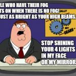 Fog Lights Grind My Gears! | PEOPLE WHO HAVE THEIR FOG LIGHTS ON WHEN THERE IS NO FOG! IT'S JUST AS BRIGHT AS YOUR HIGH BEAMS. STOP SHINING YOUR 4 LIGHTS IN MY FACE OR MY MIRRORS! | image tagged in grinds my gears | made w/ Imgflip meme maker