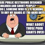 who designs these? | WHY ARE PUBLIC RESTROOMS DESIGNED FOR CHILDREN AND SHORT PEOPLE? WHY DO I, SOMEONE WHO IS 5'9, BENDING OVER TO DRY MY HANDS AT THE HAND DRYER? WHAT ABOUT THOSE POOR GIANTS OVER 6'? | image tagged in grinds my gears,public restrooms | made w/ Imgflip meme maker