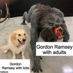 Monster dog | Gordon Ramsey with adults; Gordon Ramsey with kids | image tagged in monster dog,memes,funny,gordon ramsey,chef gordon ramsay,cooking | made w/ Imgflip meme maker