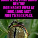 the ants don't see the plant not seeing them | HAVING COMPLETED THEIR CAMO DEN THE ROBINSON'S WERE AT LONG, LONG LAST, FREE TO SUCK FACE. | image tagged in the ants don't see the plant not seeing them | made w/ Imgflip meme maker