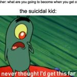I never thought i'd get this far | teacher: what are you going to become when you get older the suicidal kid: | image tagged in i never thought i'd get this far | made w/ Imgflip meme maker