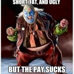 Demon Clown | I DON'T MIND BEING SHORT, FAT, AND UGLY; BUT THE PAY SUCKS | image tagged in demon clown | made w/ Imgflip meme maker