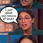 aoc dialog | When I deal with people who think that I am dumb, I just speak and remove all doubt. | image tagged in aoc dialog,alexandria ocasio-cortez,crazy alexandria ocasio-cortez,aoc,memes | made w/ Imgflip meme maker