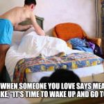 Wake Up! You shit yourself! | IT HURTS WHEN SOMEONE YOU LOVE SAYS MEAN THINGS TO YOU LIKE, "IT'S TIME TO WAKE UP AND GO TO WORK." | image tagged in wake up you shit yourself | made w/ Imgflip meme maker
