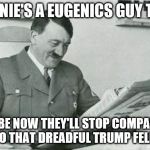 Hitler reading a newspaper | BERNIE'S A EUGENICS GUY TOO! MAYBE NOW THEY'LL STOP COMPARING ME TO THAT DREADFUL TRUMP FELLOW. | image tagged in hitler reading a newspaper | made w/ Imgflip meme maker