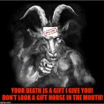 Satan speaks!!! | YOUR DEATH IS A GIFT I GIVE YOU!  DON'T LOOK A GIFT HORSE IN THE MOUTH! | image tagged in satan speaks,the devil,satan,malignant narcissist,a liar and a murderer,insane | made w/ Imgflip meme maker