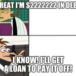 Doofenschmirtz-inator | GREAT I'M $2222222 IN DEBT; I KNOW! I'LL GET A LOAN TO PAY IT OFF! | image tagged in doofenschmirtz-inator | made w/ Imgflip meme maker
